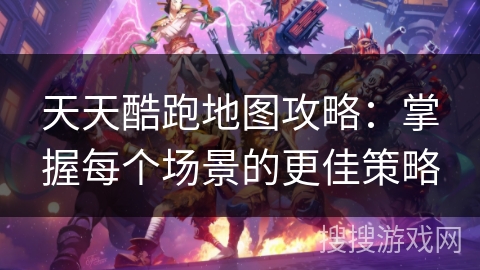 天天酷跑地图攻略:掌握每个场景的更佳策略 天天酷跑地图攻略:掌握每个场景的更佳策略