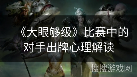 《大眼够级》比赛中的对手出牌心理解读