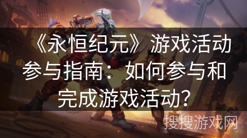 《永恒纪元》游戏活动参与指南：如何参与和完成游戏活动？