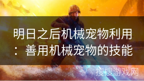 明日之后机械宠物利用:善用机械宠物的技能 明日之后机械宠物利用:善用机械宠物的技能