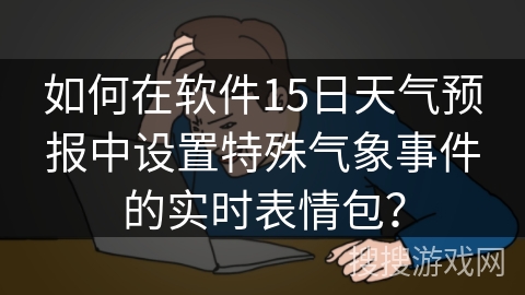 如何在软件15日天气预报中设置特殊气象事件的实时表情包? 如何在软件15日天气预报中设置特殊气象事件的实时表情包?