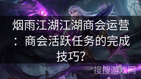 烟雨江湖江湖商会运营：商会活跃任务的完成技巧？