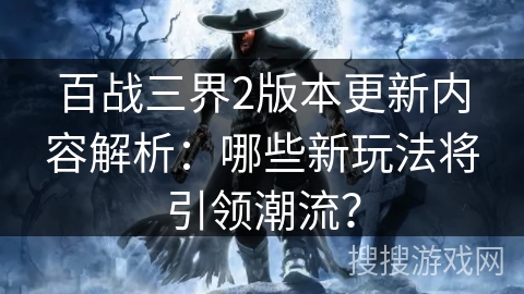 百战三界2版本更新内容解析:哪些新玩法将引领潮流? 百战三界2版本更新内容解析:哪些新玩法将引领潮流?