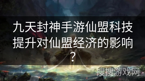 九天封神手游仙盟科技提升对仙盟经济的影响? 九天封神手游仙盟科技提升对仙盟经济的影响?