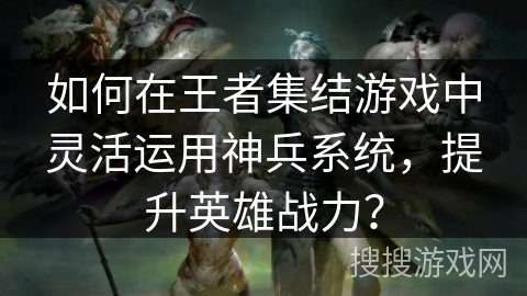 如何在王者集结游戏中灵活运用神兵系统,提升英雄战力? 如何在王者集结游戏中灵活运用神兵系统,提升英雄战力?