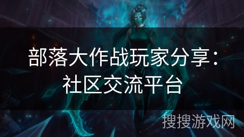 部落大作战玩家分享：社区交流平台