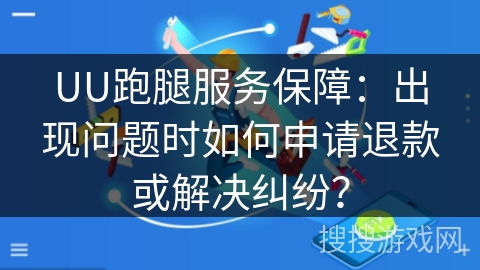 UU跑腿服务保障：出现问题时如何申请退款或解决纠纷？