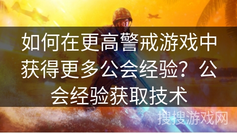 如何在更高警戒游戏中获得更多公会经验?公会经验获取技术 如何在更高警戒游戏中获得更多公会经验?公会经验获取技术