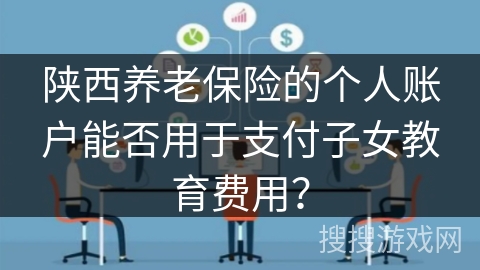 陕西养老保险的个人账户能否用于支付子女教育费用? 陕西养老保险的个人账户能否用于支付子女教育费用?