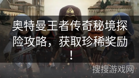 奥特曼王者传奇秘境探险攻略,获取珍稀奖励! 奥特曼王者传奇秘境探险攻略,获取珍稀奖励!