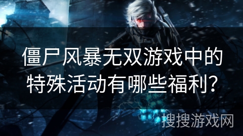 僵尸风暴无双游戏中的特殊活动有哪些福利? 僵尸风暴无双游戏中的特殊活动有哪些福利?