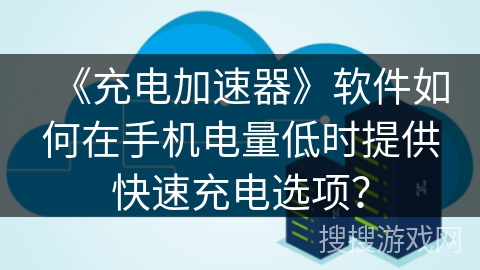 《充电加速器》软件如何在手机电量低时提供快速充电选项? 《充电加速器》软件如何在手机电量低时提供快速充电选项?