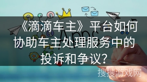 《滴滴车主》平台如何协助车主处理服务中的投诉和争议？