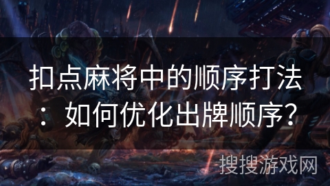 扣点麻将中的顺序打法：如何优化出牌顺序？