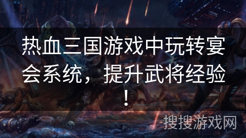 热血三国游戏中玩转宴会系统,提升武将经验! 热血三国游戏中玩转宴会系统,提升武将经验!