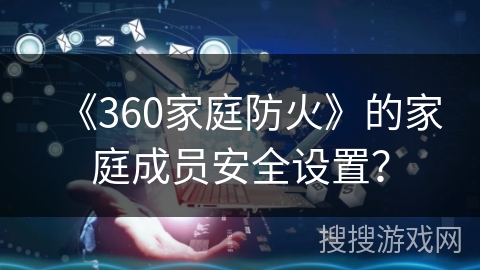 《360家庭防火》的家庭成员安全设置？