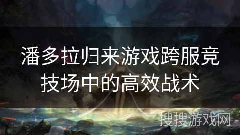 潘多拉归来游戏跨服竞技场中的高效战术 潘多拉归来游戏跨服竞技场中的高效战术