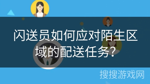 闪送员如何应对陌生区域的配送任务? 闪送员如何应对陌生区域的配送任务?