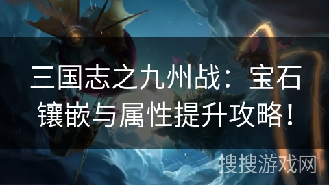 三国志之九州战：宝石镶嵌与属性提升攻略！