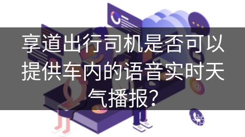 享道出行司机是否可以提供车内的语音实时天气播报? 享道出行司机是否可以提供车内的语音实时天气播报?