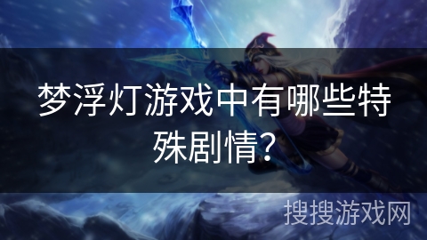 梦浮灯游戏中有哪些特殊剧情？