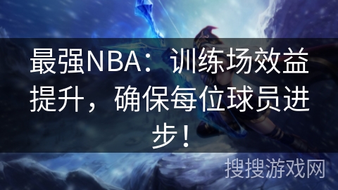 最强NBA:训练场效益提升,确保每位球员进步! 最强NBA:训练场效益提升,确保每位球员进步!