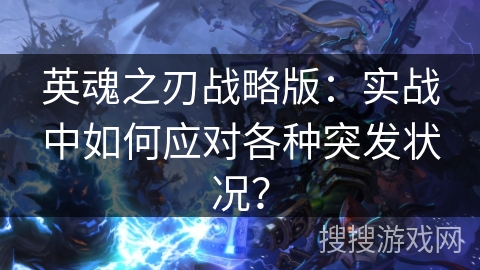 英魂之刃战略版:实战中如何应对各种突发状况? 英魂之刃战略版:实战中如何应对各种突发状况?