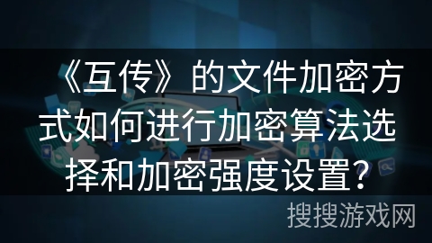《互传》的文件加密方式如何进行加密算法选择和加密强度设置？
