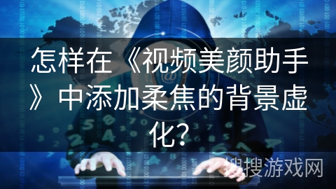 怎样在《视频美颜助手》中添加柔焦的背景虚化? 怎样在《视频美颜助手》中添加柔焦的背景虚化?
