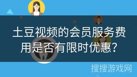 土豆视频的会员服务费用是否有限时优惠？