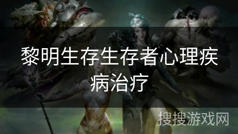 黎明生存生存者心理疾病治疗
