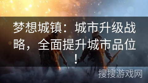 梦想城镇：城市升级战略，全面提升城市品位！