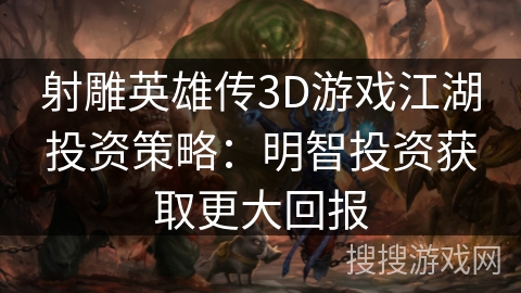 射雕英雄传3D游戏江湖投资策略:明智投资获取更大回报 射雕英雄传3D游戏江湖投资策略:明智投资获取更大回报