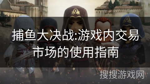 捕鱼大决战:游戏内交易市场的使用指南