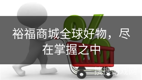 裕福商城全球好物,尽在掌握之中