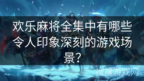 欢乐麻将全集中有哪些令人印象深刻的游戏场景？