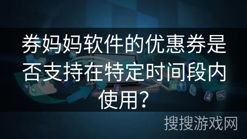券妈妈软件的优惠券是否支持在特定时间段内使用？