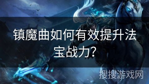 镇魔曲如何有效提升法宝战力？