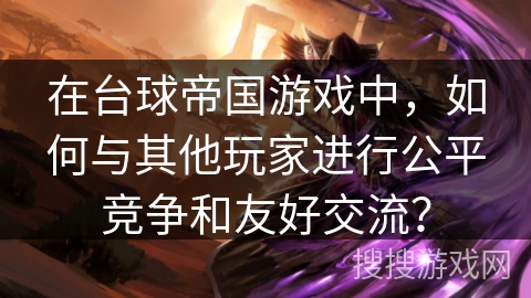在台球帝国游戏中，如何与其他玩家进行公平竞争和友好交流？
