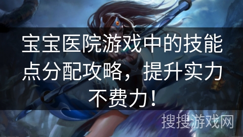 宝宝医院游戏中的技能点分配攻略，提升实力不费力！