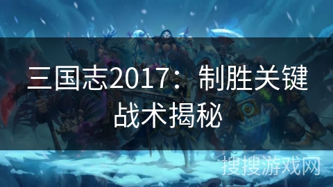 三国志2017：制胜关键战术揭秘