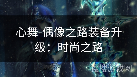 心舞-偶像之路装备升级:时尚之路 心舞-偶像之路装备升级:时尚之路