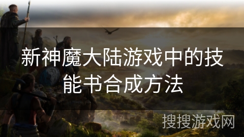 新神魔大陆游戏中的技能书合成方法