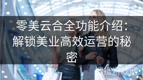 零美云合全功能介绍:解锁美业高效运营的秘密