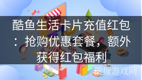 酷鱼生活卡片充值红包:抢购优惠套餐,额外获得红包福利