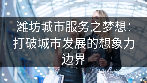潍坊城市服务之梦想:打破城市发展的想象力边界