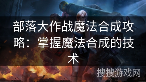 部落大作战魔法合成攻略：掌握魔法合成的技术