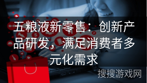 五粮液新零售:创新产品研发,满足消费者多元化需求