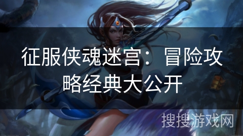 征服侠魂迷宫：冒险攻略经典大公开