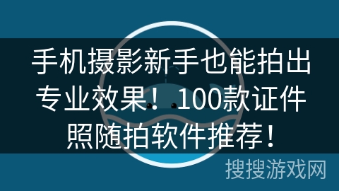 手机摄影新手也能拍出专业效果！100款证件照随拍软件推荐！